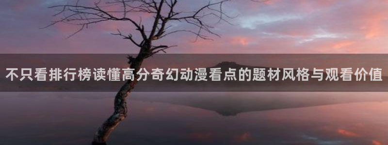 动漫推荐国漫：不只看排行榜读懂高分奇幻动漫看点的题材风格与观看价值