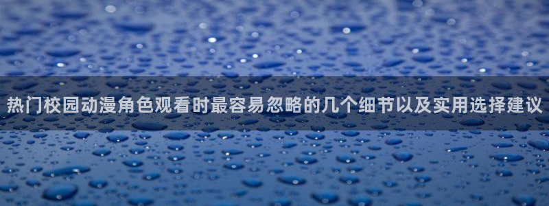 治愈动漫:热门校园动漫角色观看时最容易忽略的几个细节以及实用选择建议