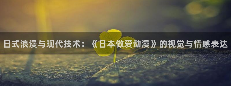 片子推荐动漫：日式浪漫与现代技术：《日本做爱动漫》的视觉与情感表达